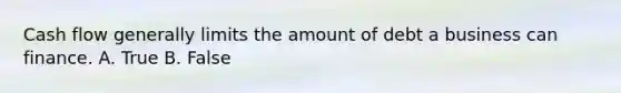 Cash flow generally limits the amount of debt a business can finance. A. True B. False