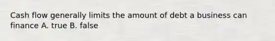 Cash flow generally limits the amount of debt a business can finance A. true B. false