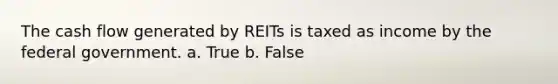 The cash flow generated by REITs is taxed as income by the federal government. a. True b. False