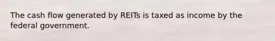 The cash flow generated by REITs is taxed as income by the federal government.