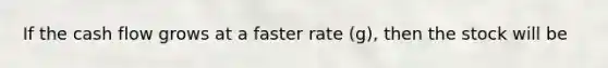 If the cash flow grows at a faster rate (g), then the stock will be