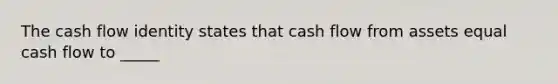 The cash flow identity states that cash flow from assets equal cash flow to _____