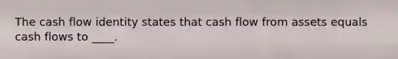 The cash flow identity states that cash flow from assets equals cash flows to ____.