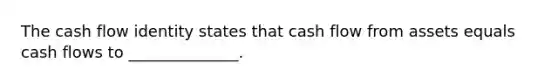 The cash flow identity states that cash flow from assets equals cash flows to ______________.