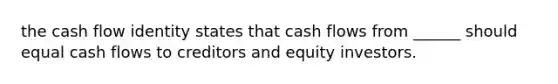 the cash flow identity states that cash flows from ______ should equal cash flows to creditors and equity investors.