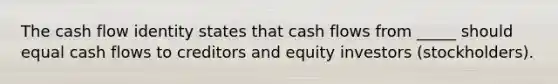 The cash flow identity states that cash flows from _____ should equal cash flows to creditors and equity investors (stockholders).