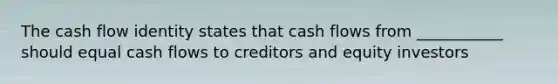 The cash flow identity states that cash flows from ___________ should equal cash flows to creditors and equity investors