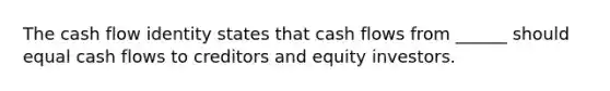 The cash flow identity states that cash flows from ______ should equal cash flows to creditors and equity investors.