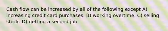 Cash flow can be increased by all of the following except A) increasing credit card purchases. B) working overtime. C) selling stock. D) getting a second job.