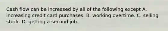 Cash flow can be increased by all of the following except A. increasing credit card purchases. B. working overtime. C. selling stock. D. getting a second job.