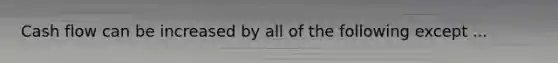 Cash flow can be increased by all of the following except ...