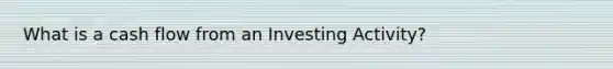 What is a cash flow from an Investing Activity?