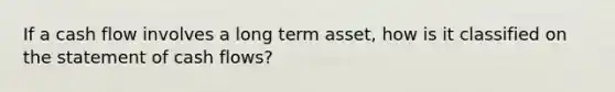 If a cash flow involves a long term asset, how is it classified on the statement of cash flows?