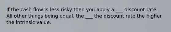 If the cash flow is less risky then you apply a ___ discount rate. All other things being equal, the ___ the discount rate the higher the intrinsic value.