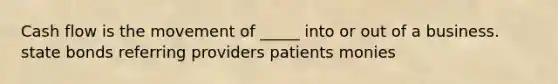 Cash flow is the movement of _____ into or out of a business. state bonds referring providers patients monies