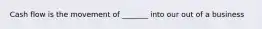 Cash flow is the movement of _______ into our out of a business