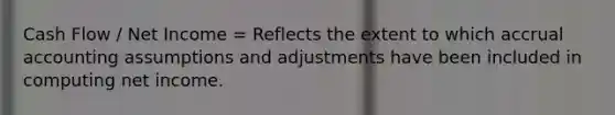 Cash Flow / Net Income = Reflects the extent to which accrual accounting assumptions and adjustments have been included in computing net income.