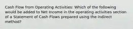 Cash Flow from Operating Activities: Which of the following would be added to Net Income in the operating activities section of a Statement of Cash Flows prepared using the indirect method?