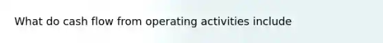 What do cash flow from operating activities include