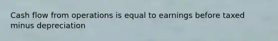 Cash flow from operations is equal to earnings before taxed minus depreciation