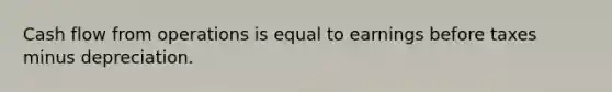 Cash flow from operations is equal to earnings before taxes minus depreciation.