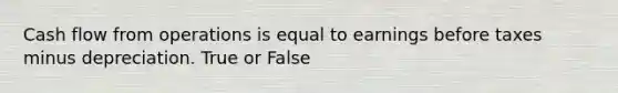 Cash flow from operations is equal to earnings before taxes minus depreciation. True or False