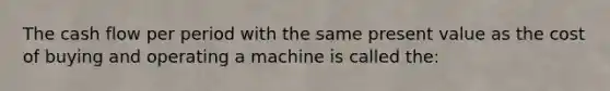 The cash flow per period with the same present value as the cost of buying and operating a machine is called the: