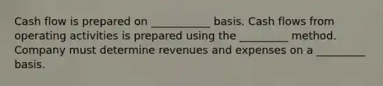 Cash flow is prepared on ___________ basis. Cash flows from operating activities is prepared using the _________ method. Company must determine revenues and expenses on a _________ basis.