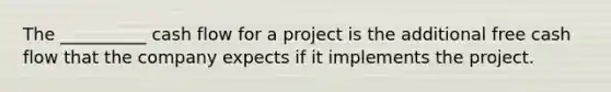 The __________ cash flow for a project is the additional free cash flow that the company expects if it implements the project.