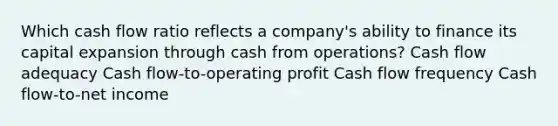 Which cash flow ratio reflects a company's ability to finance its capital expansion through cash from operations? Cash flow adequacy Cash flow-to-operating profit Cash flow frequency Cash flow-to-net income