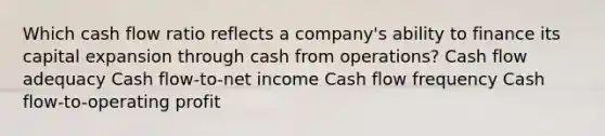 Which cash flow ratio reflects a company's ability to finance its capital expansion through cash from operations? Cash flow adequacy Cash flow-to-net income Cash flow frequency Cash flow-to-operating profit