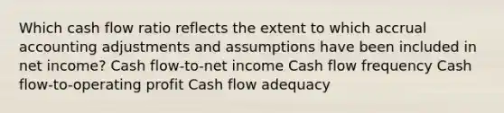 Which cash flow ratio reflects the extent to which accrual accounting adjustments and assumptions have been included in net income? Cash flow-to-net income Cash flow frequency Cash flow-to-operating profit Cash flow adequacy