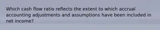 Which cash flow ratio reflects the extent to which accrual accounting adjustments and assumptions have been included in net income?