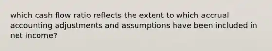 which cash flow ratio reflects the extent to which accrual accounting adjustments and assumptions have been included in net income?