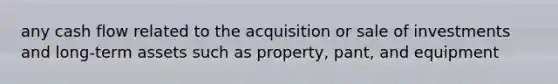 any cash flow related to the acquisition or sale of investments and long-term assets such as property, pant, and equipment