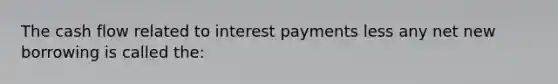 The cash flow related to interest payments less any net new borrowing is called the: