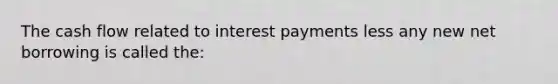 The cash flow related to interest payments less any new net borrowing is called the: