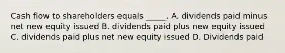 Cash flow to shareholders equals _____. A. dividends paid minus net new equity issued B. dividends paid plus new equity issued C. dividends paid plus net new equity issued D. Dividends paid