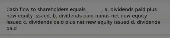 Cash flow to shareholders equals ______. a. dividends paid plus new equity issued. b. dividends paid minus net new equity issued c. dividends paid plus net new equity issued d. dividends paid