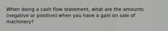 When doing a cash flow statement, what are the amounts (negative or positive) when you have a gain on sale of machinery?
