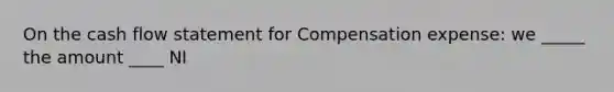 On the cash flow statement for Compensation expense: we _____ the amount ____ NI