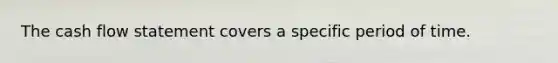 The cash flow statement covers a specific period of time.