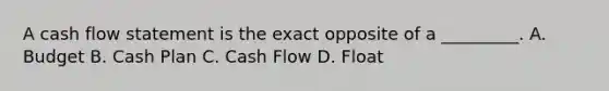 A cash flow statement is the exact opposite of a _________. A. Budget B. Cash Plan C. Cash Flow D. Float