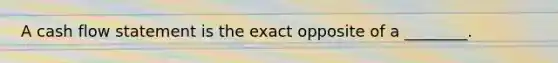 A cash flow statement is the exact opposite of a ________.