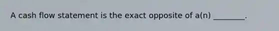 A cash flow statement is the exact opposite of a(n) ________.