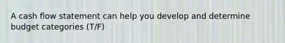A cash flow statement can help you develop and determine budget categories (T/F)