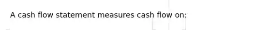 A cash flow statement measures cash flow on: