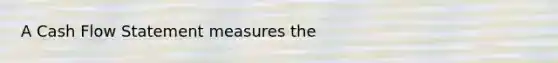 A Cash Flow Statement measures the