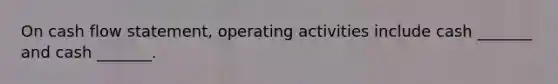 On cash flow statement, operating activities include cash _______ and cash _______.