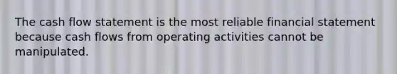 The cash flow statement is the most reliable financial statement because cash flows from operating activities cannot be manipulated.